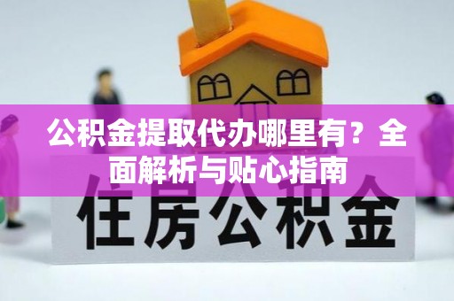 亭湖公积金提取代办哪里有？全面解析与贴心指南