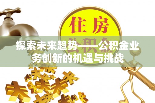 亭湖探索未来趋势——公积金业务创新的机遇与挑战
