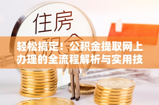 亭湖轻松搞定！公积金提取网上办理的全流程解析与实用技巧