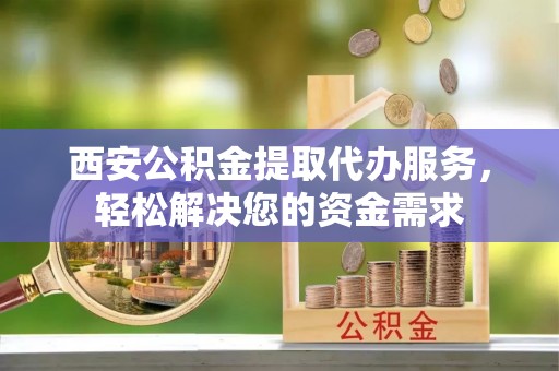 亭湖西安公积金提取代办服务，轻松解决您的资金需求