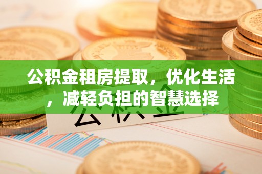 亭湖公积金租房提取，优化生活，减轻负担的智慧选择