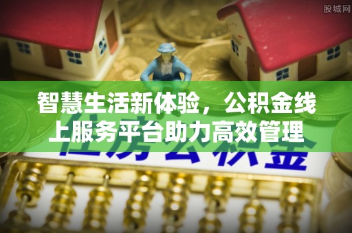 亭湖智慧生活新体验，公积金线上服务平台助力高效管理