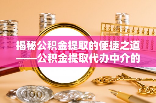 亭湖揭秘公积金提取的便捷之道——公积金提取代办中介的专业服务