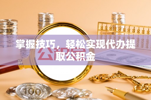 亭湖掌握技巧，轻松实现代办提取公积金