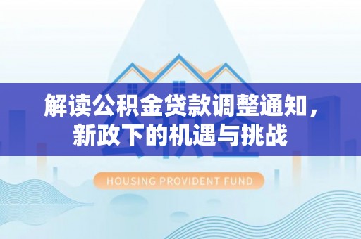 亭湖解读公积金贷款调整通知，新政下的机遇与挑战