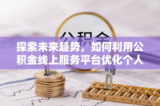 亭湖探索未来趋势，如何利用公积金线上服务平台优化个人财务管理
