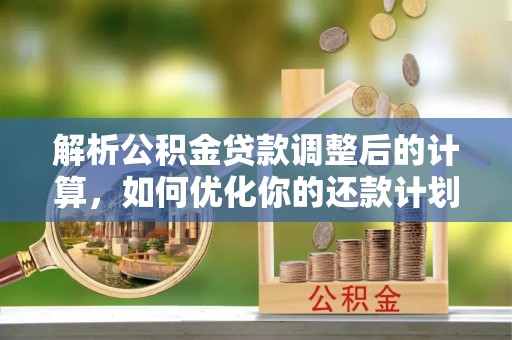 亭湖解析公积金贷款调整后的计算，如何优化你的还款计划