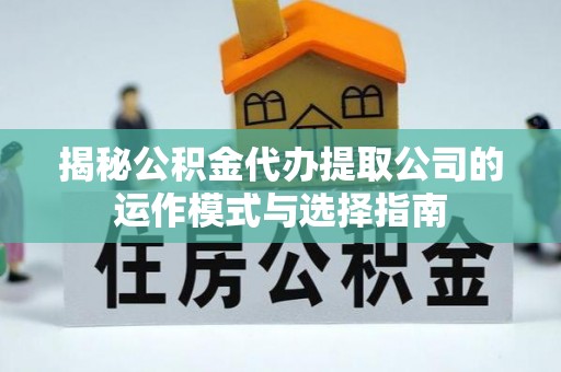 亭湖揭秘公积金代办提取公司的运作模式与选择指南