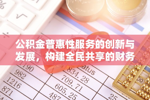 亭湖公积金普惠性服务的创新与发展，构建全民共享的财务未来