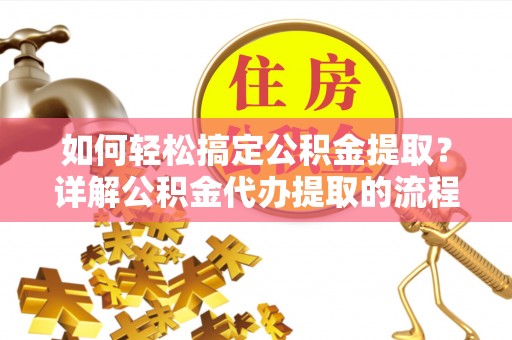 亭湖如何轻松搞定公积金提取？详解公积金代办提取的流程与优势