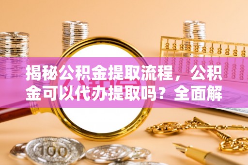 亭湖揭秘公积金提取流程，公积金可以代办提取吗？全面解析与实用指南