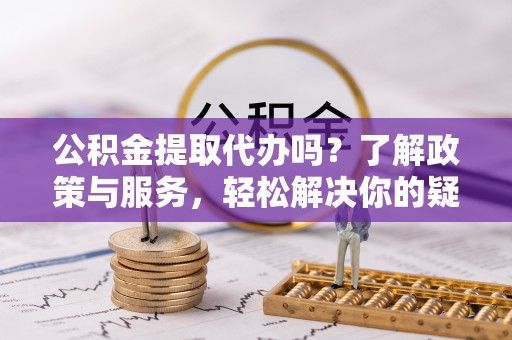 亭湖公积金提取代办吗？了解政策与服务，轻松解决你的疑问