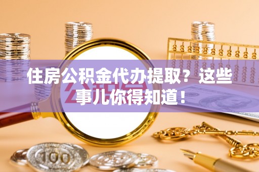 亭湖住房公积金代办提取？这些事儿你得知道！