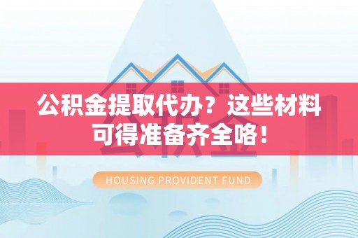 亭湖公积金提取代办？这些材料可得准备齐全咯！
