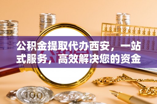亭湖公积金提取代办西安，一站式服务，高效解决您的资金需求