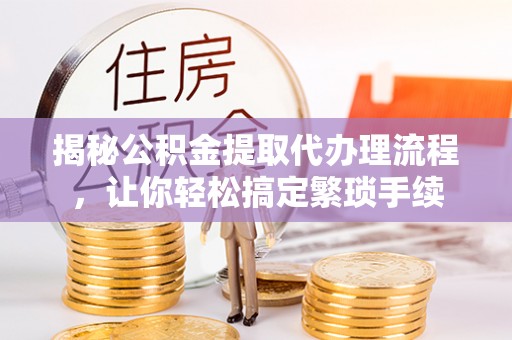 亭湖揭秘公积金提取代办理流程，让你轻松搞定繁琐手续
