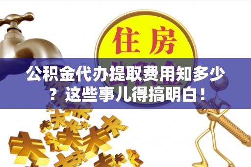 亭湖公积金代办提取费用知多少？这些事儿得搞明白！