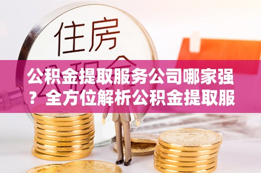 亭湖公积金提取服务公司哪家强？全方位解析公积金提取服务公司的那些事儿