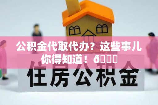 亭湖公积金代取代办？这些事儿你得知道！😎