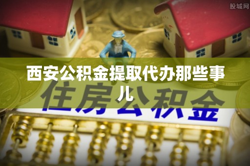 亭湖西安公积金提取代办那些事儿