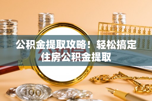 亭湖公积金提取攻略！轻松搞定住房公积金提取
