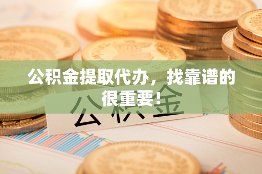 亭湖公积金提取代办，找靠谱的很重要！