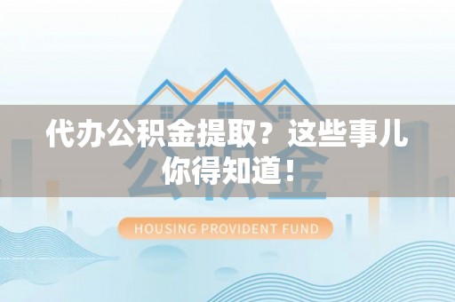 亭湖代办公积金提取？这些事儿你得知道！