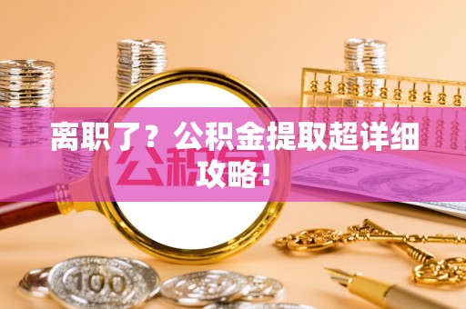 亭湖离职了？公积金提取超详细攻略！