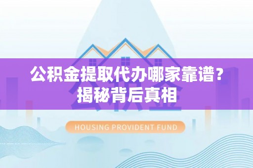 亭湖公积金提取代办哪家靠谱？揭秘背后真相