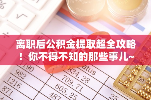 亭湖离职后公积金提取超全攻略！你不得不知的那些事儿~