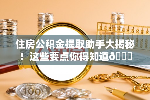 亭湖住房公积金提取助手大揭秘！这些要点你得知道😎