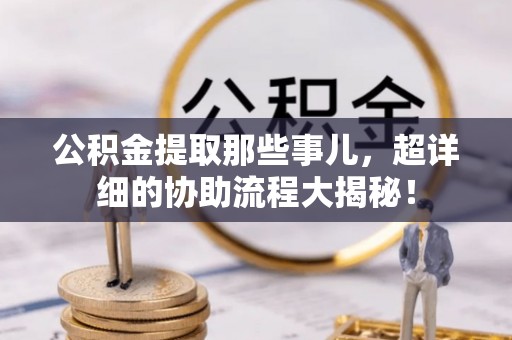 亭湖公积金提取那些事儿，超详细的协助流程大揭秘！