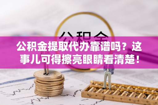 亭湖公积金提取代办靠谱吗？这事儿可得擦亮眼睛看清楚！