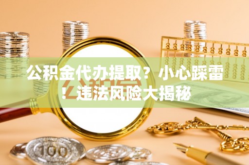 亭湖公积金代办提取？小心踩雷！违法风险大揭秘