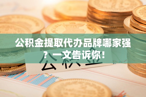 亭湖公积金提取代办品牌哪家强？一文告诉你！