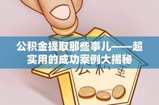 亭湖公积金提取那些事儿——超实用的成功案例大揭秘