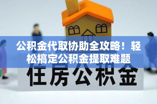 亭湖公积金代取协助全攻略！轻松搞定公积金提取难题