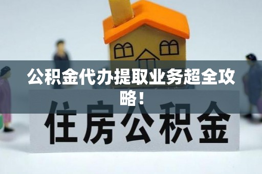 亭湖公积金代办提取业务超全攻略！