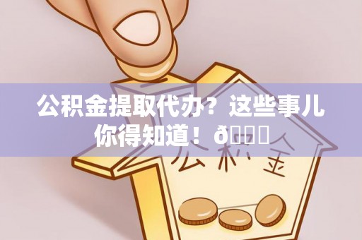 亭湖公积金提取代办？这些事儿你得知道！😎