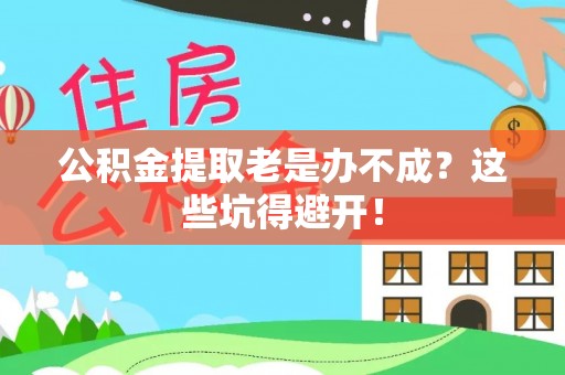 亭湖公积金提取老是办不成？这些坑得避开！