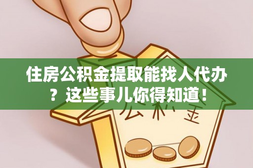 亭湖住房公积金提取能找人代办？这些事儿你得知道！