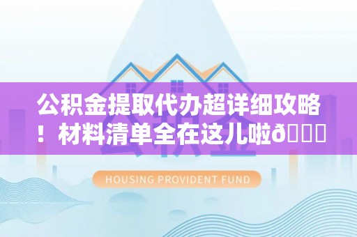 亭湖公积金提取代办超详细攻略！材料清单全在这儿啦😎