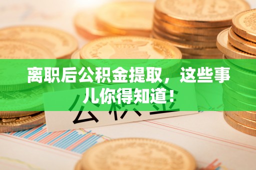亭湖离职后公积金提取，这些事儿你得知道！