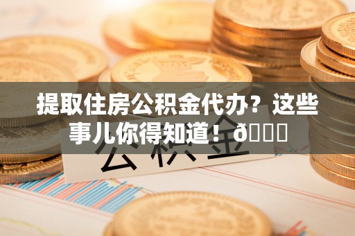 亭湖提取住房公积金代办？这些事儿你得知道！😎