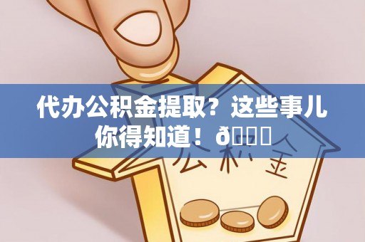 亭湖代办公积金提取？这些事儿你得知道！😎