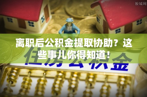 亭湖离职后公积金提取协助？这些事儿你得知道！