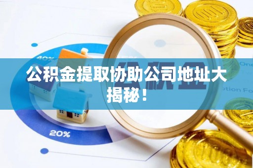 亭湖公积金提取协助公司地址大揭秘！