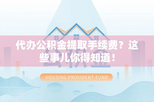 亭湖代办公积金提取手续费？这些事儿你得知道！