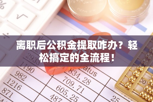 亭湖离职后公积金提取咋办？轻松搞定的全流程！