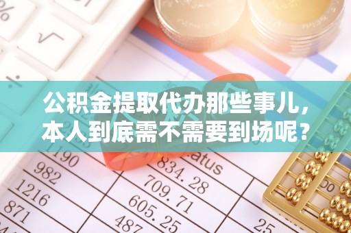 亭湖公积金提取代办那些事儿，本人到底需不需要到场呢？